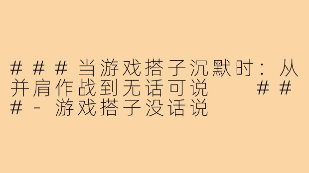 ###当游戏搭子沉默时：从并肩作战到无话可说

###-游戏搭子没话说