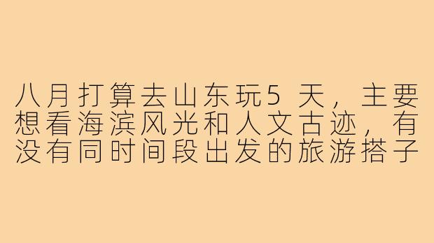 八月打算去山东玩5天，主要想看海滨风光和人文古迹，有没有同时间段出发的旅游搭子？希望结伴分摊费用、互相拍照，行程可以一起商量！