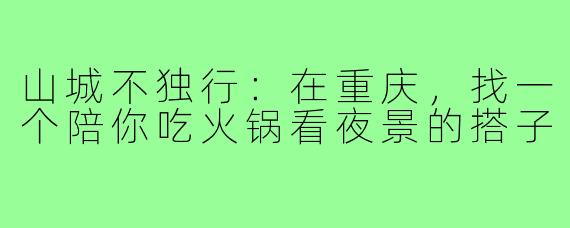 山城不独行：在重庆，找一个陪你吃火锅看夜景的搭子