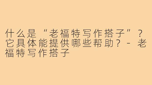 什么是“老福特写作搭子”？它具体能提供哪些帮助？-老福特写作搭子