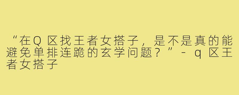 “在Q区找王者女搭子，是不是真的能避免单排连跪的玄学问题？”-q区王者女搭子