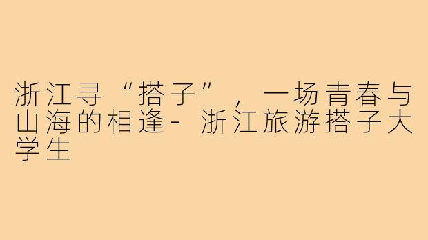 浙江寻“搭子”，一场青春与山海的相逢-浙江旅游搭子大学生