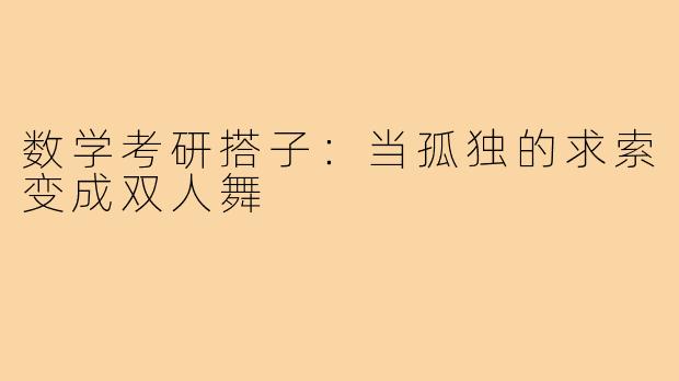 数学考研搭子：当孤独的求索变成双人舞
