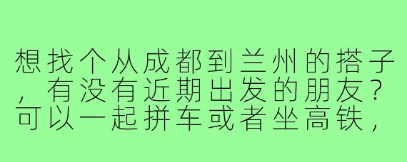 想找个从成都到兰州的搭子，有没有近期出发的朋友？可以一起拼车或者坐高铁，路上互相照应，分摊费用，还能聊聊天分享旅途见闻。时间灵活，希望找个合得来的伙伴同行！
