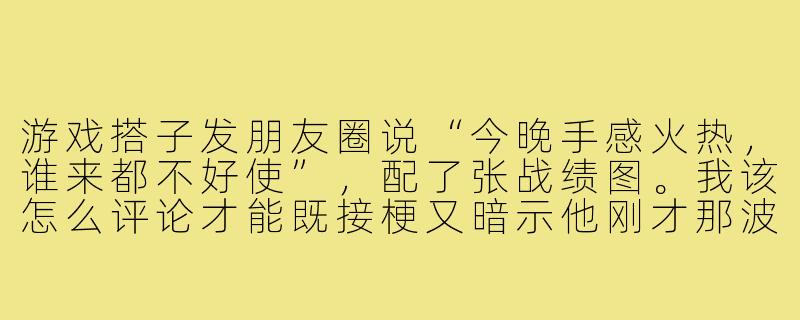 游戏搭子发朋友圈说“今晚手感火热，谁来都不好使”，配了张战绩图。我该怎么评论才能既接梗又暗示他刚才那波团战卖我？-和游戏搭子朋友圈文案