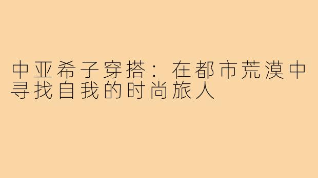 中亚希子穿搭：在都市荒漠中寻找自我的时尚旅人