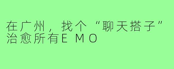 在广州，找个“聊天搭子”治愈所有EMO