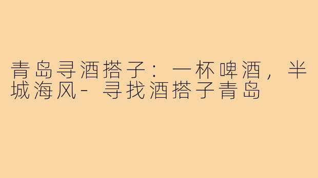 青岛寻酒搭子：一杯啤酒，半城海风-寻找酒搭子青岛