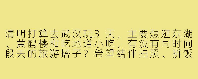 清明打算去武汉玩3天，主要想逛东湖、黄鹤楼和吃地道小吃，有没有同时间段去的旅游搭子？希望结伴拍照、拼饭，行程不赶，女生优先～-武汉清明旅游搭子