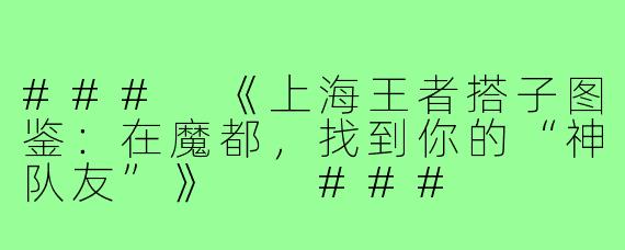 ###
《上海王者搭子图鉴：在魔都，找到你的“神队友”》

###