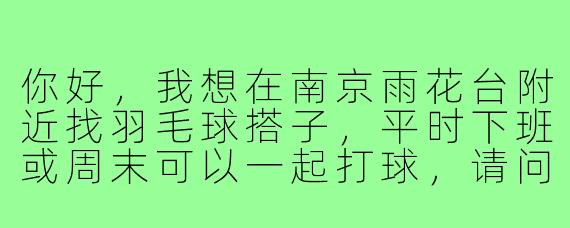 你好,我想在南京雨花台附近找羽毛球搭子,平时下班或周末可以一起打球,请问有没有群或者组织可以加入?水平中等,希望以锻炼和兴趣为主~