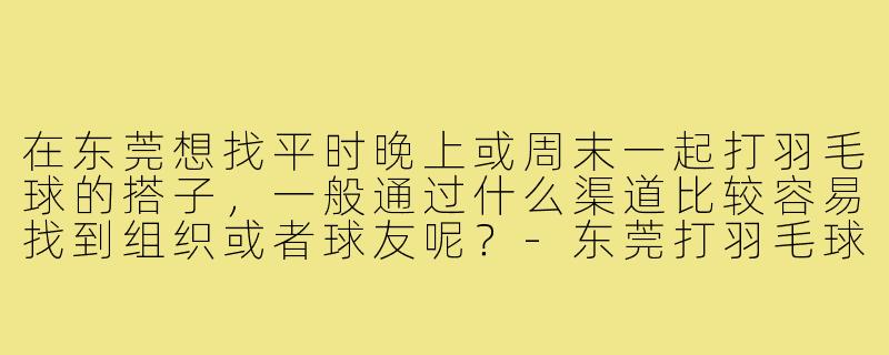 在东莞想找平时晚上或周末一起打羽毛球的搭子，一般通过什么渠道比较容易找到组织或者球友呢？-东莞打羽毛球搭子