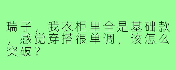 瑞子，我衣柜里全是基础款，感觉穿搭很单调，该怎么突破？