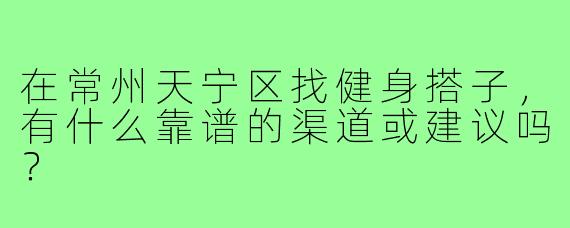 在常州天宁区找健身搭子,有什么靠谱的渠道或建议吗?
