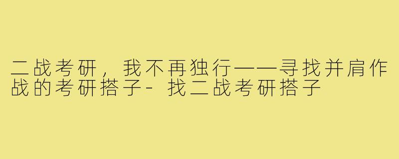 二战考研，我不再独行——寻找并肩作战的考研搭子-找二战考研搭子