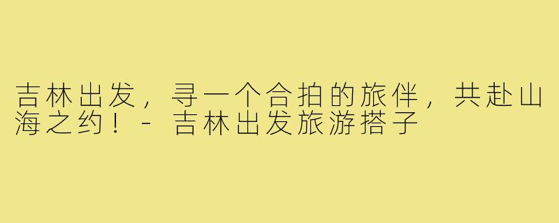 吉林出发，寻一个合拍的旅伴，共赴山海之约！-吉林出发旅游搭子