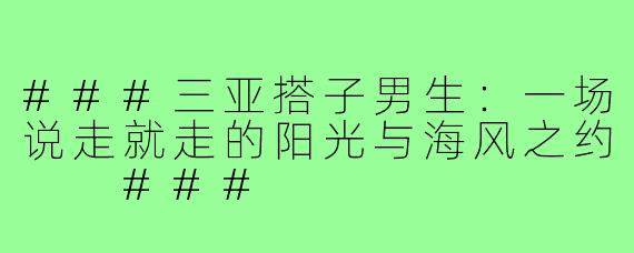 ###三亚搭子男生：一场说走就走的阳光与海风之约

###