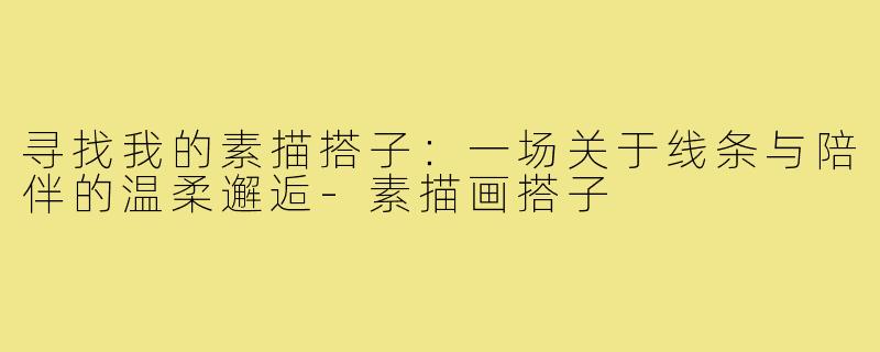 寻找我的素描搭子：一场关于线条与陪伴的温柔邂逅-素描画搭子