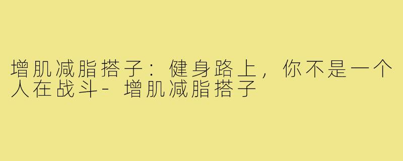 增肌减脂搭子：健身路上，你不是一个人在战斗-增肌减脂搭子