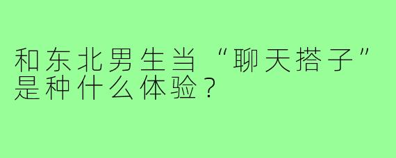 和东北男生当“聊天搭子”是种什么体验？