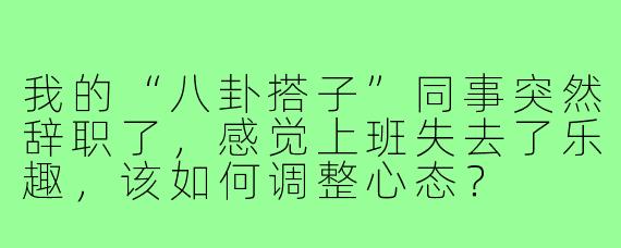 我的“八卦搭子”同事突然辞职了,感觉上班失去了乐趣,该如何调整心态?