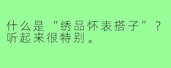 什么是“绣品怀表搭子”？听起来很特别。