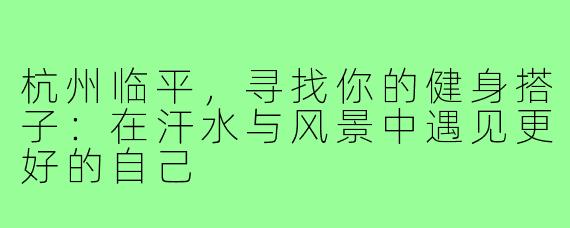 杭州临平，寻找你的健身搭子：在汗水与风景中遇见更好的自己