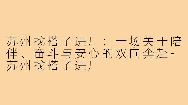苏州找搭子进厂：一场关于陪伴、奋斗与安心的双向奔赴-苏州找搭子进厂