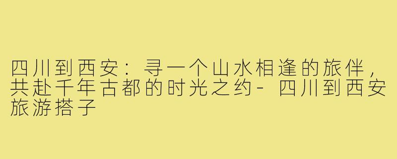 四川到西安：寻一个山水相逢的旅伴，共赴千年古都的时光之约-四川到西安旅游搭子