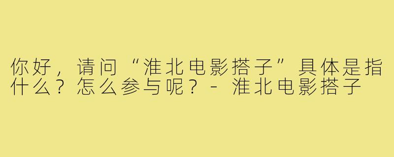 你好,请问“淮北电影搭子”具体是指什么?怎么参与呢?-淮北电影搭子