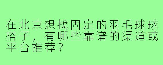 在北京想找固定的羽毛球球搭子,有哪些靠谱的渠道或平台推荐?