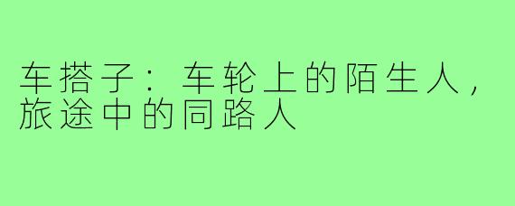 车搭子：车轮上的陌生人，旅途中的同路人