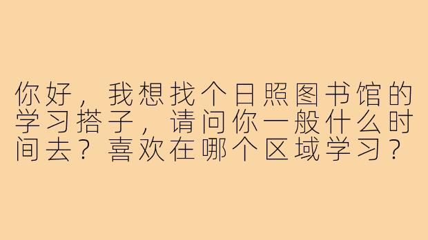 你好,我想找个日照图书馆的学习搭子,请问你一般什么时间去?喜欢在哪个区域学习?希望找个能互相监督、安静专注的伙伴,偶尔可以讨论一下学习内容。