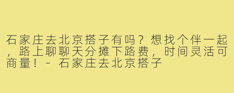 石家庄去北京搭子有吗？想找个伴一起，路上聊聊天分摊下路费，时间灵活可商量！-石家庄去北京搭子