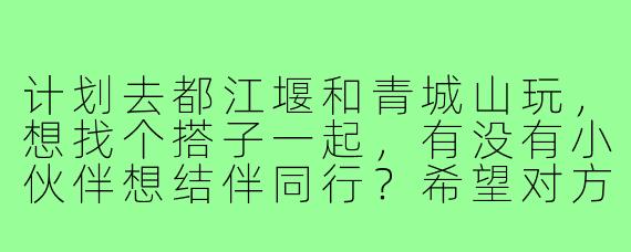 计划去都江堰和青城山玩,想找个搭子一起,有没有小伙伴想结伴同行?希望对方性格随和,能互相拍照,AA制消费~