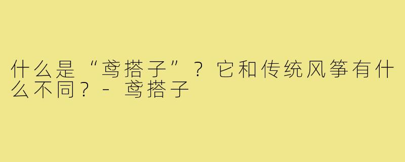 什么是“鸢搭子”？它和传统风筝有什么不同？-鸢搭子