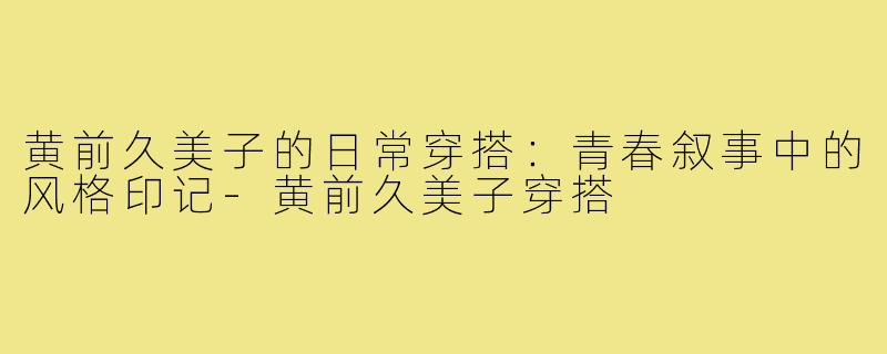黄前久美子的日常穿搭：青春叙事中的风格印记-黄前久美子穿搭