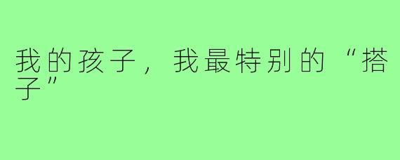 我的孩子，我最特别的“搭子”