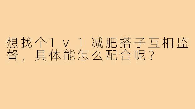 想找个1v1减肥搭子互相监督,具体能怎么配合呢?