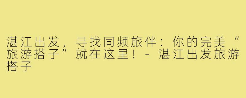 湛江出发,寻找同频旅伴:你的完美“旅游搭子”就在这里!-湛江出发旅游搭子