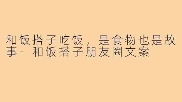 和饭搭子吃饭,是食物也是故事-和饭搭子朋友圈文案