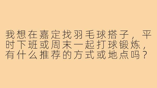 我想在嘉定找羽毛球搭子,平时下班或周末一起打球锻炼,有什么推荐的方式或地点吗?