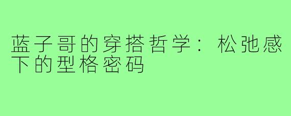 蓝子哥的穿搭哲学：松弛感下的型格密码