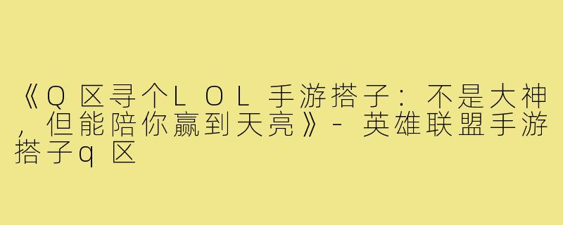 《Q区寻个LOL手游搭子：不是大神，但能陪你赢到天亮》-英雄联盟手游搭子q区