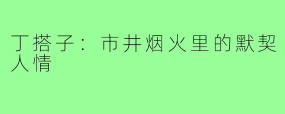 丁搭子:市井烟火里的默契人情
