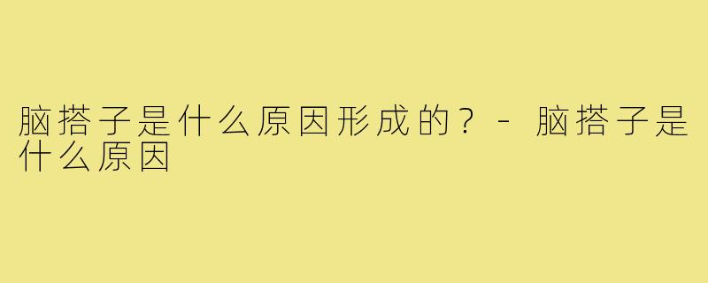 脑搭子是什么原因形成的?-脑搭子是什么原因