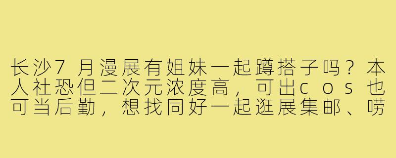 长沙7月漫展有姐妹一起蹲搭子吗?本人社恐但二次元浓度高,可出cos也可当后勤,想找同好一起逛展集邮、唠嗑返图,全程AA不咕咕!-长沙漫展蹲搭子