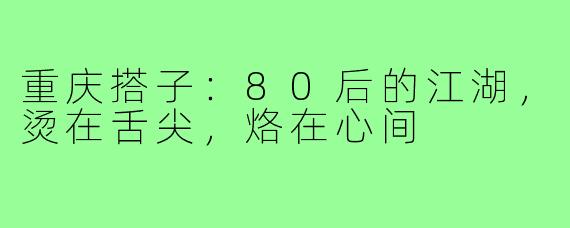 重庆搭子:80后的江湖,烫在舌尖,烙在心间