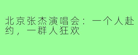 北京张杰演唱会：一个人赴约，一群人狂欢