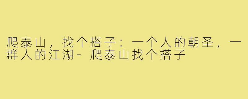 爬泰山，找个搭子：一个人的朝圣，一群人的江湖-爬泰山找个搭子